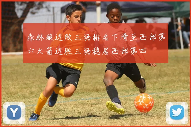 森林狼连败三场排名下滑至西部第六火箭连胜三场稳居西部第四