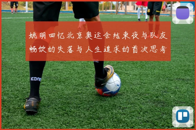 姚明回忆北京奥运会结束夜与队友畅饮的失落与人生追求的首次思考