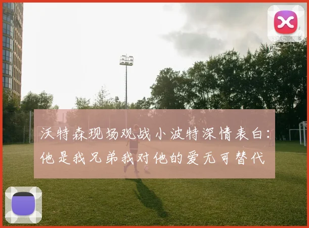沃特森现场观战小波特深情表白：他是我兄弟我对他的爱无可替代