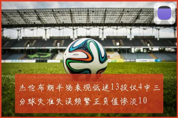 杰伦布朗半场表现低迷13投仅4中三分球失准失误频繁正负值惨淡10