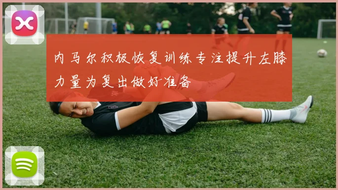 内马尔积极恢复训练专注提升左膝力量为复出做好准备
