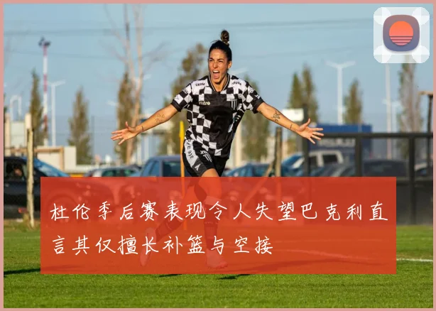 杜伦季后赛表现令人失望巴克利直言其仅擅长补篮与空接