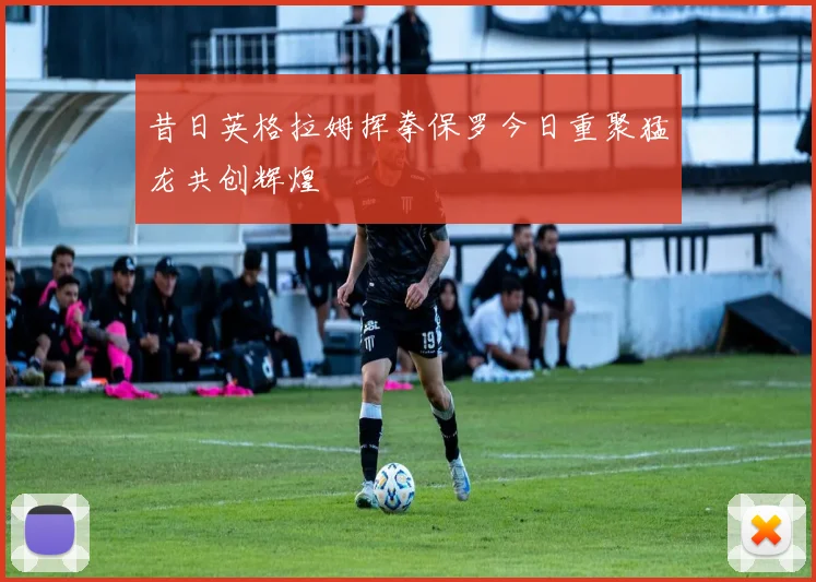 昔日英格拉姆挥拳保罗今日重聚猛龙共创辉煌