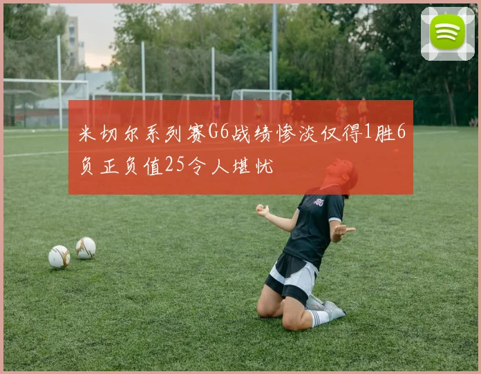 米切尔系列赛G6战绩惨淡仅得1胜6负正负值25令人堪忧