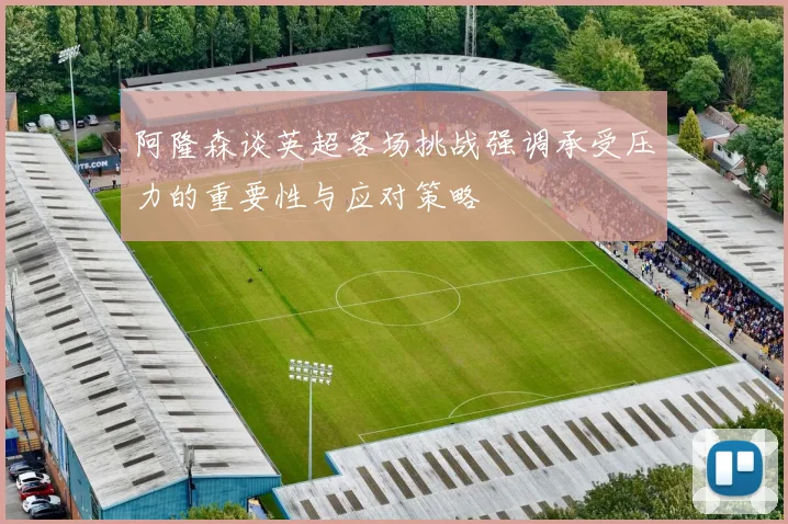 阿隆森谈英超客场挑战强调承受压力的重要性与应对策略
