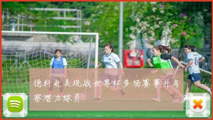 德科赴美观战世界杯多场赛事并考察潜力球员
