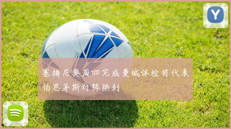 塞梅尼奥周四完成曼城体检将代表伯恩茅斯对阵热刺