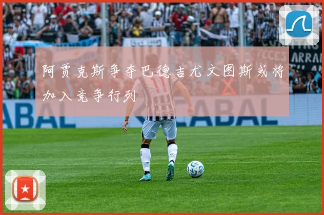 阿贾克斯争夺巴德吉尤文图斯或将加入竞争行列