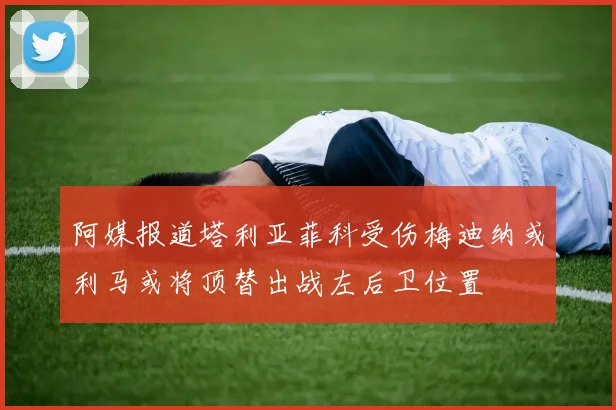 阿媒报道塔利亚菲科受伤梅迪纳或利马或将顶替出战左后卫位置