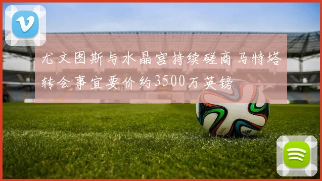 尤文图斯与水晶宫持续磋商马特塔转会事宜要价约3500万英镑