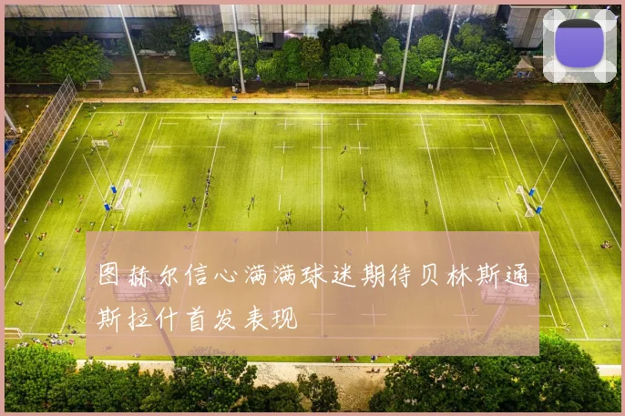 图赫尔信心满满球迷期待贝林斯通斯拉什首发表现