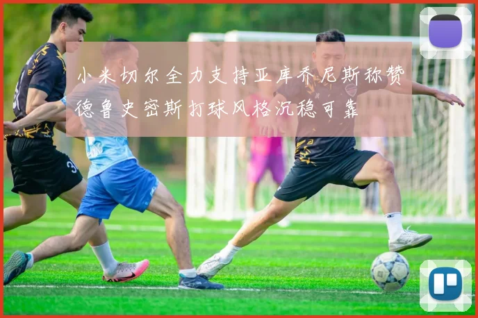 小米切尔全力支持亚库乔尼斯称赞德鲁史密斯打球风格沉稳可靠