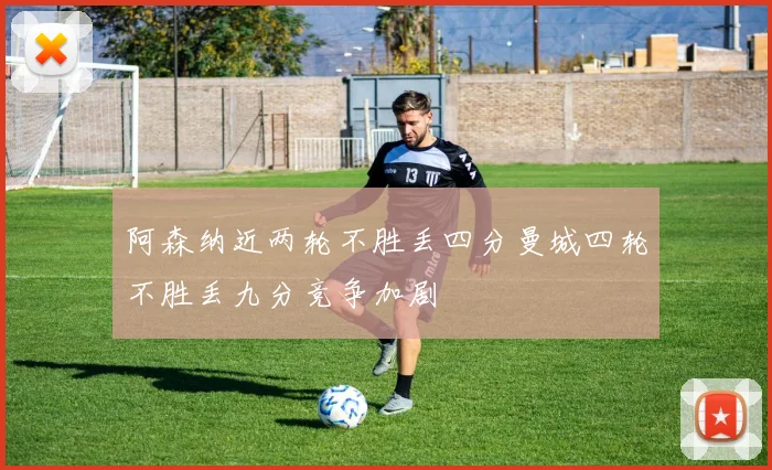 阿森纳近两轮不胜丢四分曼城四轮不胜丢九分竞争加剧