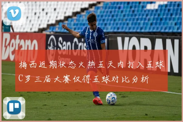 梅西近期状态火热五天内打入五球C罗三届大赛仅得五球对比分析