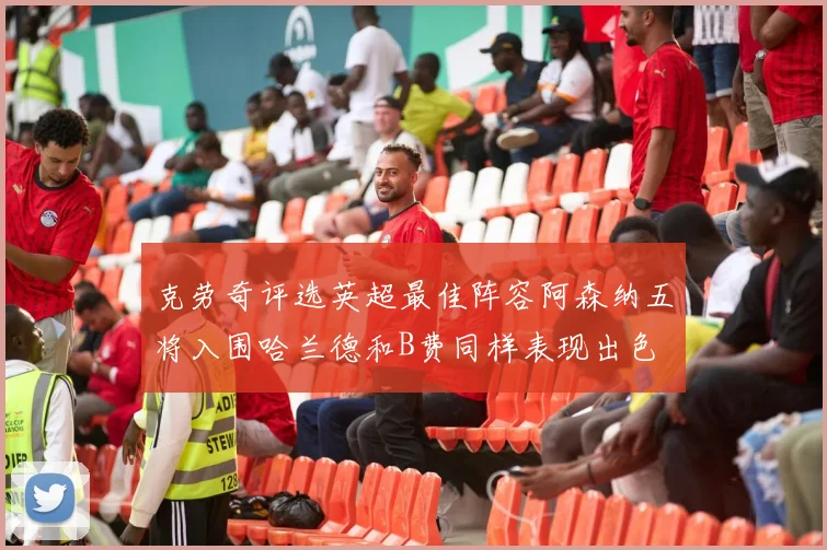克劳奇评选英超最佳阵容阿森纳五将入围哈兰德和B费同样表现出色