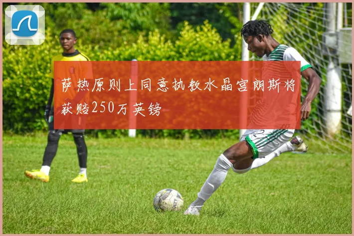 萨热原则上同意执教水晶宫朗斯将获赔250万英镑
