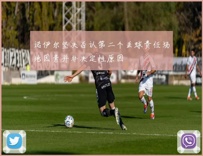 诺伊尔坚决否认第二个丢球责任场地因素并非决定性原因