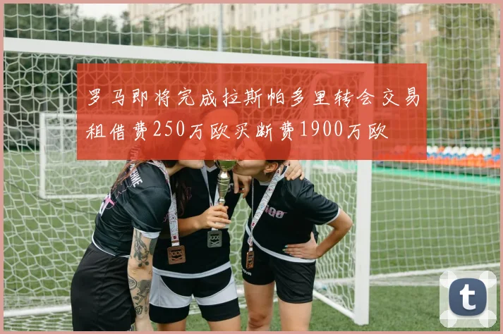 罗马即将完成拉斯帕多里转会交易租借费250万欧买断费1900万欧