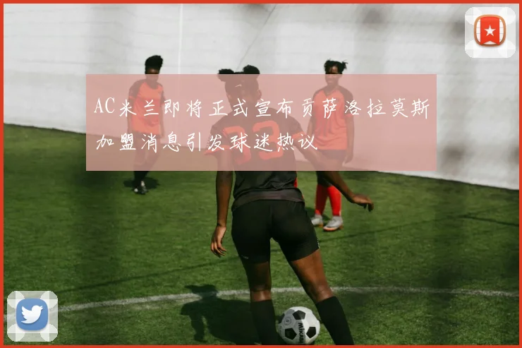 AC米兰即将正式宣布贡萨洛拉莫斯加盟消息引发球迷热议
