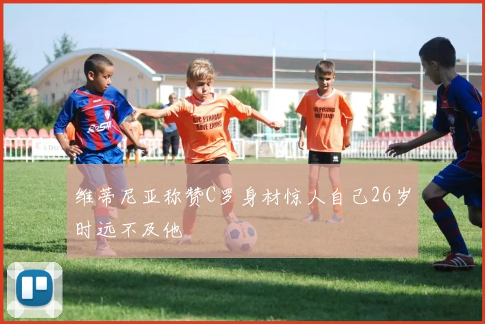 维蒂尼亚称赞C罗身材惊人自己26岁时远不及他