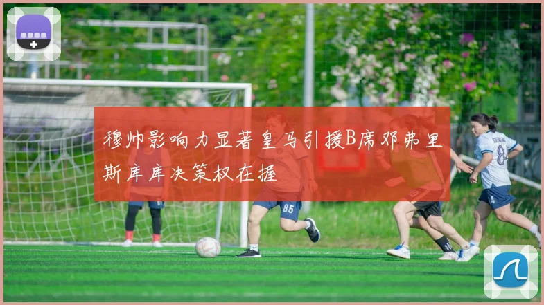 穆帅影响力显著皇马引援B席邓弗里斯库库决策权在握