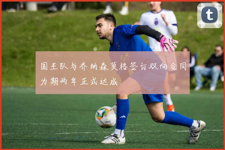国王队与乔纳森莫格签订双向合同为期两年正式达成