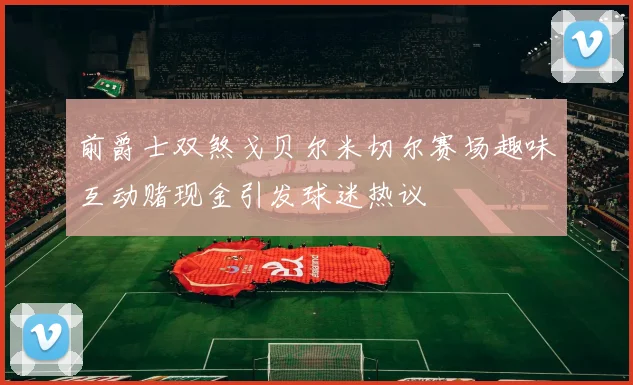 前爵士双煞戈贝尔米切尔赛场趣味互动赌现金引发球迷热议