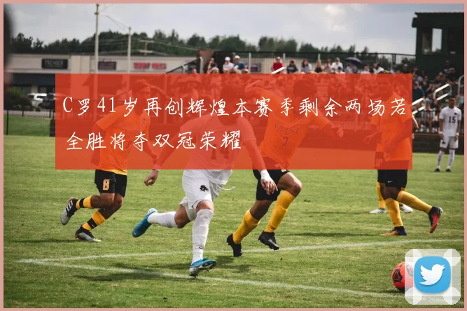 C罗41岁再创辉煌本赛季剩余两场若全胜将夺双冠荣耀