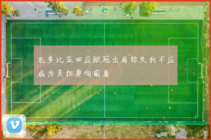 孔多比亚回应欧冠出局称失利不应成为负担要向前看